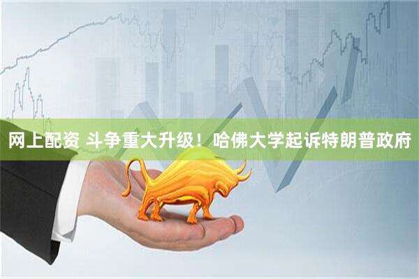 网上配资 斗争重大升级！哈佛大学起诉特朗普政府