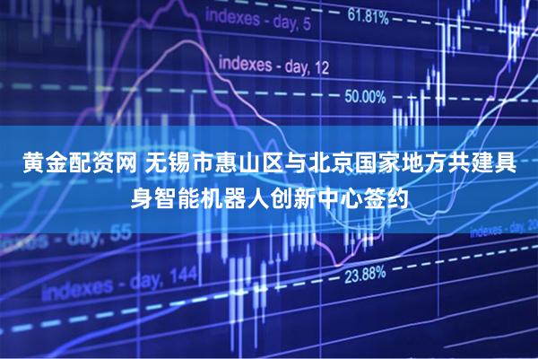 黄金配资网 无锡市惠山区与北京国家地方共建具身智能机器人创新中心签约