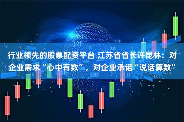 行业领先的股票配资平台 江苏省省长许昆林：对企业需求“心中有数”，对企业承诺“说话算数”