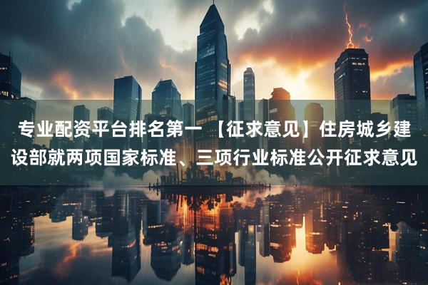 专业配资平台排名第一 【征求意见】住房城乡建设部就两项国家标准、三项行业标准公开征求意见