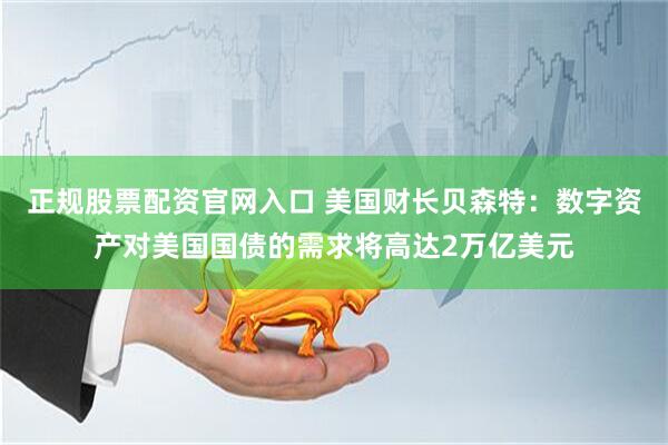 正规股票配资官网入口 美国财长贝森特：数字资产对美国国债的需求将高达2万亿美元