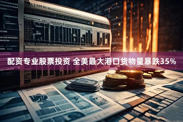 配资专业股票投资 全美最大港口货物量暴跌35%