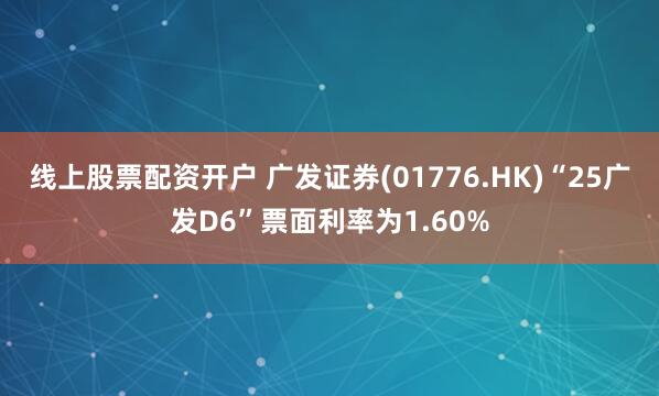 线上股票配资开户 广发证券(01776.HK)“25广发D6”票面利率为1.60%