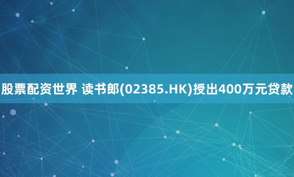 股票配资世界 读书郎(02385.HK)授出400万元贷款