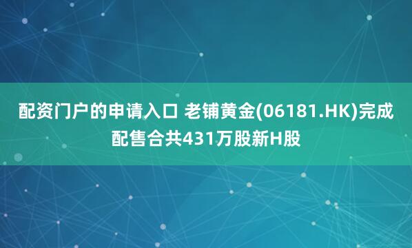 配资门户的申请入口 老铺黄金(06181.HK)完成配售合共431万股新H股