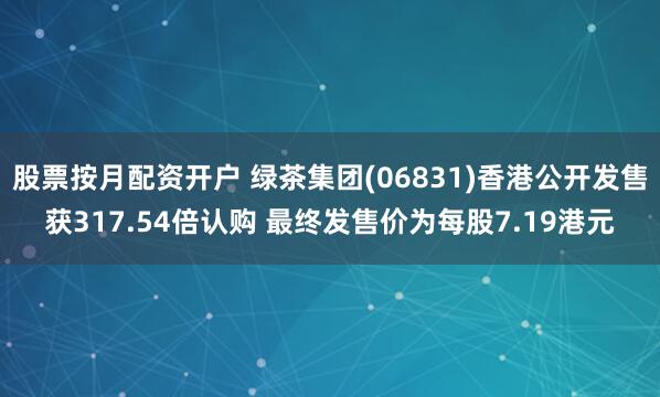 股票按月配资开户 绿茶集团(06831)香港公开发售获317.54倍认购 最终发售价为每股7.19港元