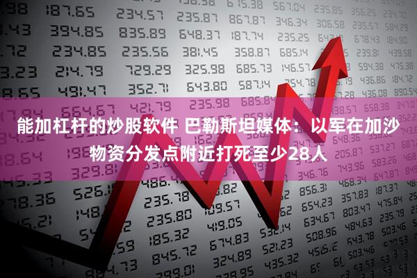 能加杠杆的炒股软件 巴勒斯坦媒体：以军在加沙物资分发点附近打死至少28人