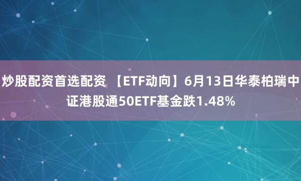 炒股配资首选配资 【ETF动向】6月13日华泰柏瑞中证港股通50ETF基金跌1.48%