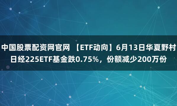 中国股票配资网官网 【ETF动向】6月13日华夏野村日经225ETF基金跌0.75%，份额减少200万份