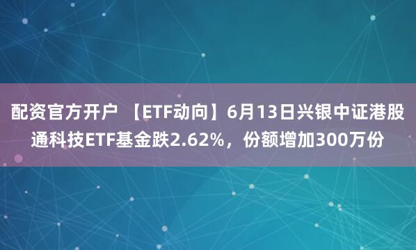 配资官方开户 【ETF动向】6月13日兴银中证港股通科技ETF基金跌2.62%，份额增加300万份