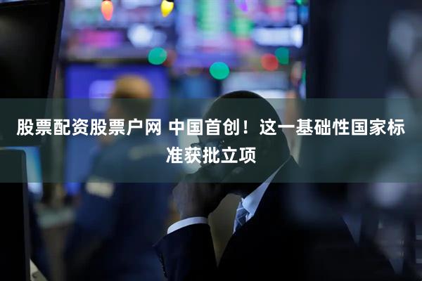 股票配资股票户网 中国首创！这一基础性国家标准获批立项