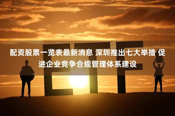 配资股票一览表最新消息 深圳推出七大举措 促进企业竞争合规管理体系建设