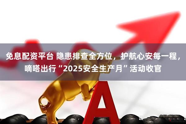 免息配资平台 隐患排查全方位，护航心安每一程，嘀嗒出行“2025安全生产月”活动收官