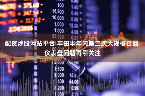 配资炒股网站平台 丰田半年内第二次大规模召回 仪表盘问题再引关注