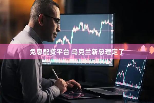 免息配资平台 乌克兰新总理定了