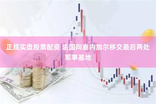 正规实盘股票配资 法国向塞内加尔移交最后两处军事基地