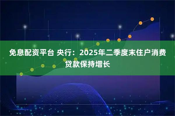 免息配资平台 央行：2025年二季度末住户消费贷款保持增长