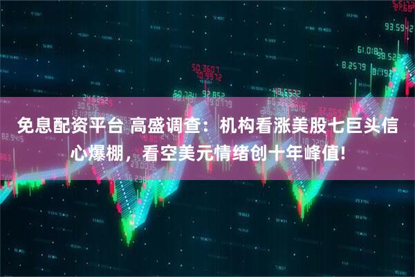 免息配资平台 高盛调查：机构看涨美股七巨头信心爆棚，看空美元情绪创十年峰值!