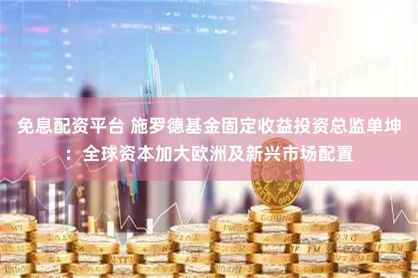 免息配资平台 施罗德基金固定收益投资总监单坤：全球资本加大欧洲及新兴市场配置