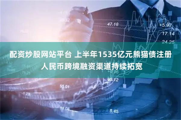 配资炒股网站平台 上半年1535亿元熊猫债注册 人民币跨境融资渠道持续拓宽