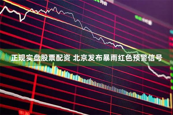 正规实盘股票配资 北京发布暴雨红色预警信号