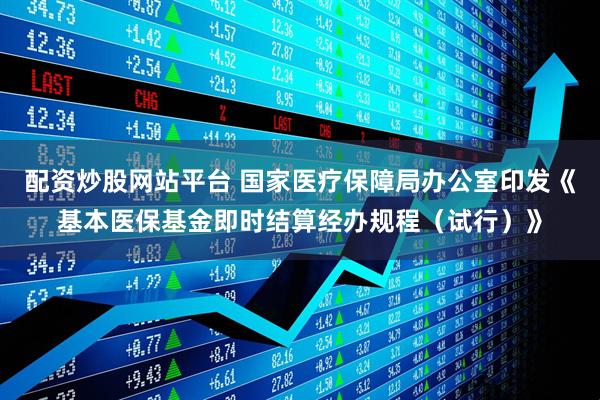 配资炒股网站平台 国家医疗保障局办公室印发《基本医保基金即时结算经办规程（试行）》