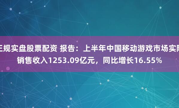 正规实盘股票配资 报告：上半年中国移动游戏市场实际销售收入1253.09亿元，同比增长16.55%