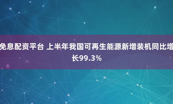 免息配资平台 上半年我国可再生能源新增装机同比增长99.3%