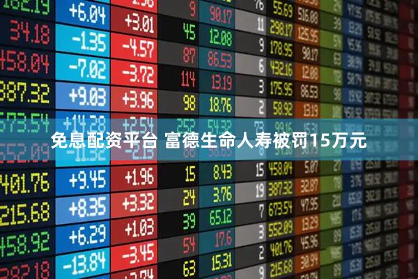 免息配资平台 富德生命人寿被罚15万元