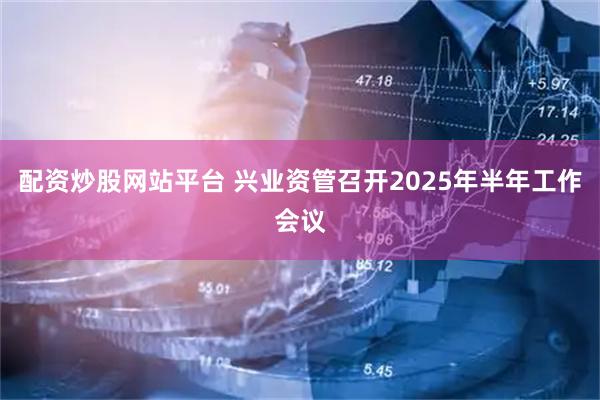 配资炒股网站平台 兴业资管召开2025年半年工作会议