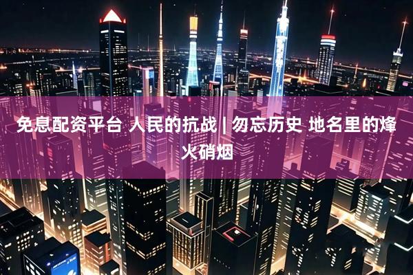 免息配资平台 人民的抗战 | 勿忘历史 地名里的烽火硝烟