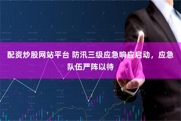 配资炒股网站平台 防汛三级应急响应启动，应急队伍严阵以待