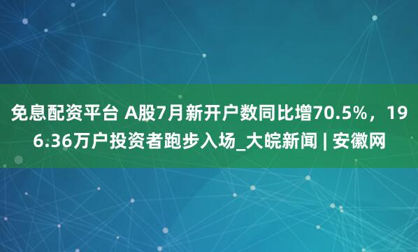 免息配资平台 A股7月新开户数同比增70.5%，196.36万户投资者跑步入场_大皖新闻 | 安徽网