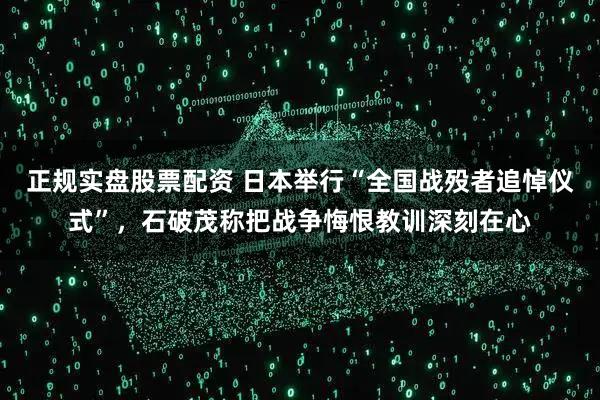 正规实盘股票配资 日本举行“全国战殁者追悼仪式”，石破茂称把战争悔恨教训深刻在心