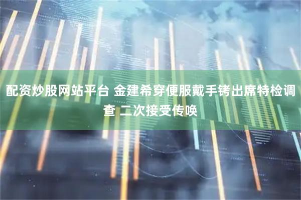 配资炒股网站平台 金建希穿便服戴手铐出席特检调查 二次接受传唤