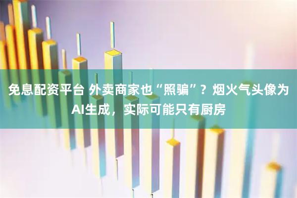 免息配资平台 外卖商家也“照骗”？烟火气头像为AI生成，实际可能只有厨房