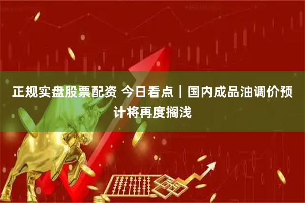 正规实盘股票配资 今日看点｜国内成品油调价预计将再度搁浅