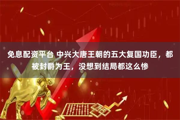 免息配资平台 中兴大唐王朝的五大复国功臣，都被封爵为王，没想到结局都这么惨