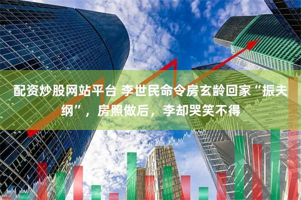 配资炒股网站平台 李世民命令房玄龄回家“振夫纲”，房照做后，李却哭笑不得