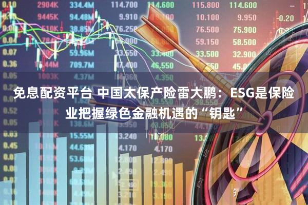 免息配资平台 中国太保产险雷大鹏：ESG是保险业把握绿色金融机遇的“钥匙”