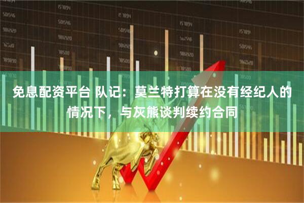免息配资平台 队记：莫兰特打算在没有经纪人的情况下，与灰熊谈判续约合同