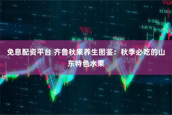 免息配资平台 齐鲁秋果养生图鉴：秋季必吃的山东特色水果