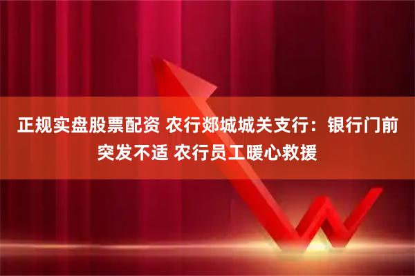 正规实盘股票配资 农行郯城城关支行：银行门前突发不适 农行员工暖心救援