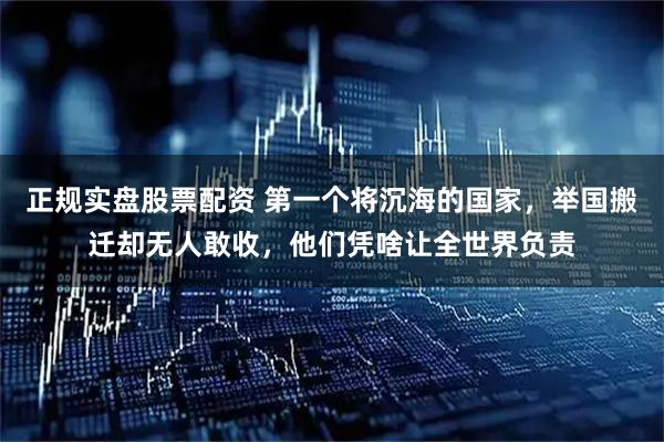 正规实盘股票配资 第一个将沉海的国家，举国搬迁却无人敢收，他们凭啥让全世界负责