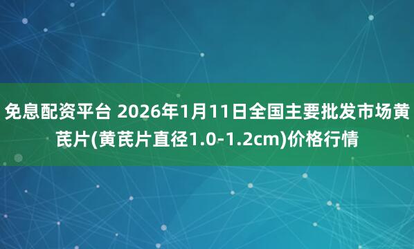 免息配资平台 2026年1月11日全国主要批发市场黄芪片(黄芪片直径1.0-1.2cm)价格行情