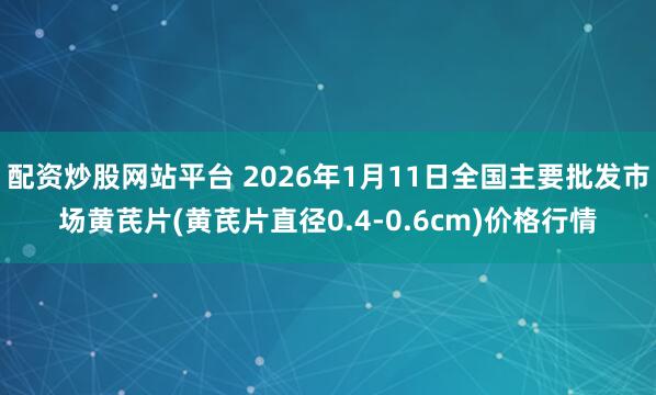 配资炒股网站平台 2026年1月11日全国主要批发市场黄芪片(黄芪片直径0.4-0.6cm)价格行情