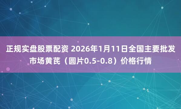 正规实盘股票配资 2026年1月11日全国主要批发市场黄芪（圆片0.5-0.8）价格行情