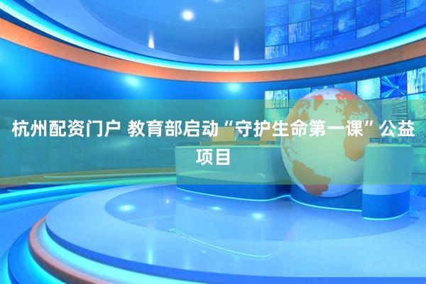 杭州配资门户 教育部启动“守护生命第一课”公益项目