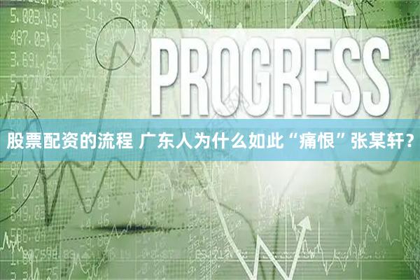 股票配资的流程 广东人为什么如此“痛恨”张某轩？