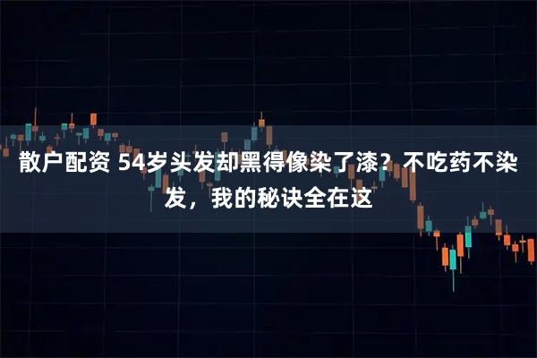 散户配资 54岁头发却黑得像染了漆？不吃药不染发，我的秘诀全在这